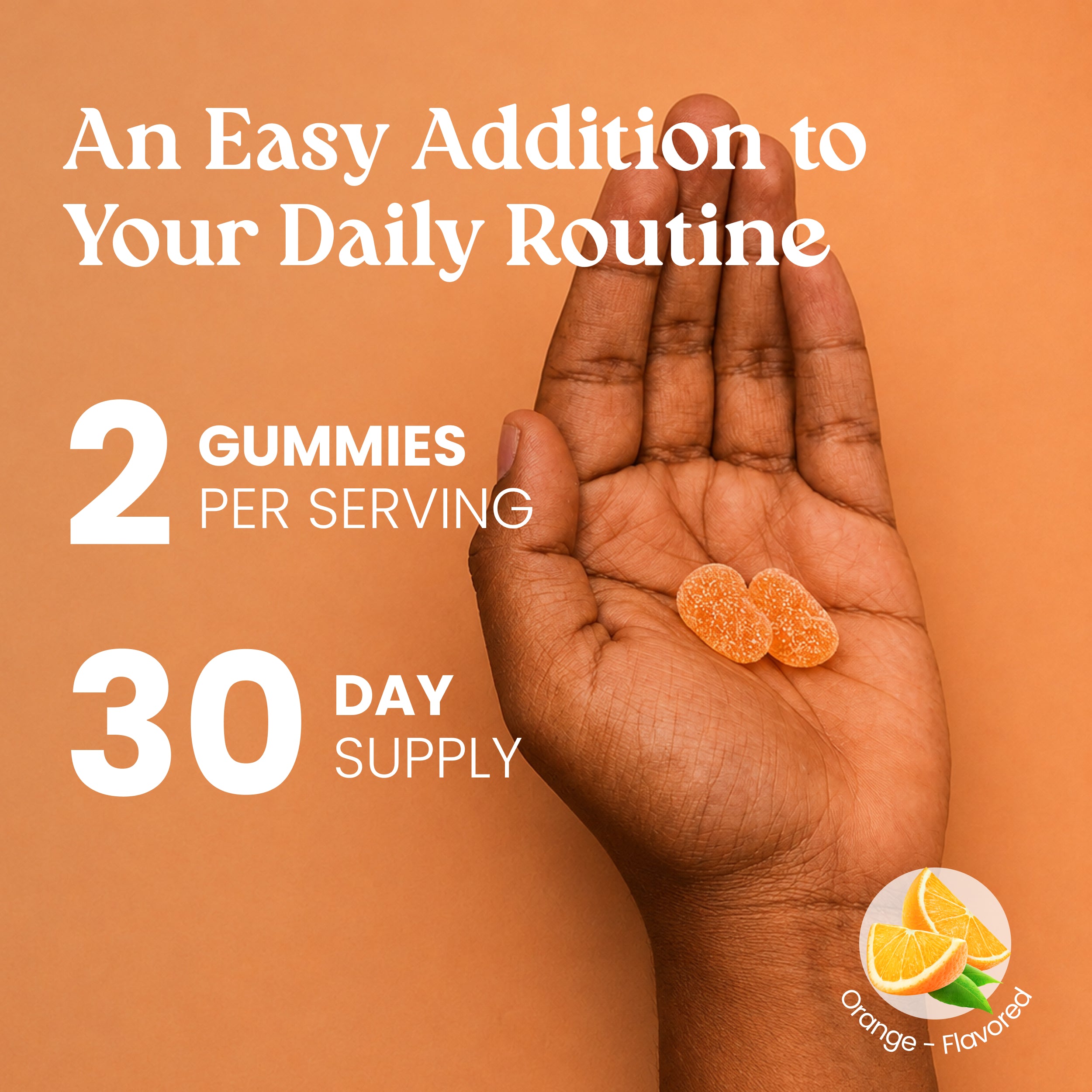 Promotional graphic for orange-flavored gummies showing a hand holding two gummies against a solid orange background, with text reading 'An Easy Addition to Your Daily Routine', '2 GUMMIES PER SERVING', and '30 DAY SUPPLY', plus an orange-flavored icon.